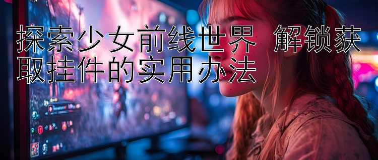 探索少女前线世界 解锁获取挂件的实用办法 