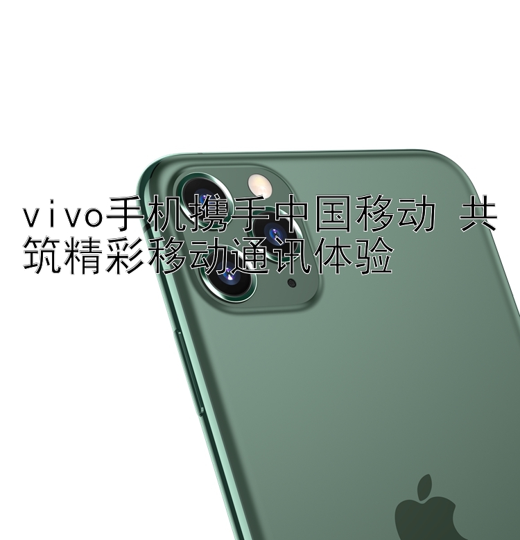 vivo手机携手中国移动 共筑精彩移动通讯体验 